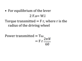 • For equilibrium of the lever
2 F.a= W.l
Torque transmitted = F r, where r is the
radius of the driving wheel
Power transmitted = Tω
= F r
 
