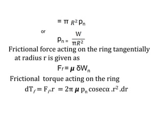 = π pn
or
pn =
Frictional force acting on the ring tangentially
at radius r is given as
Ff = 𝞵 δWn
Frictional torque acting on the ring
dTf = Ff .r = 2π 𝞵 pn cosecα .r2 .dr
 