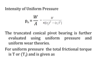 Intensity of Uniform Pressure
pn =
The truncated conical pivot bearing is further
evaluated using uniform pressure and
uniform wear theories.
For uniform pressure the total frictional torque
is T or (Tf) and is given as
 
