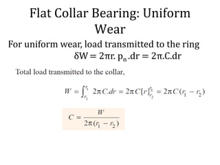 Flat Collar Bearing: Uniform
Wear
For uniform wear, load transmitted to the ring
δW= 2πr. pn .dr = 2π.C.dr
 