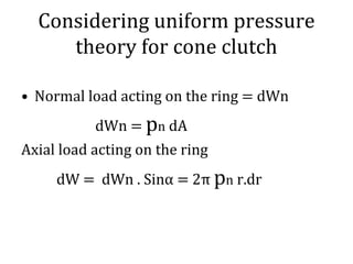 Considering uniform pressure
theory for cone clutch
• Normal load acting on the ring = dWn
dWn = pn dA
Axial load acting on the ring
dW = dWn . Sinα = 2π pn r.dr
 