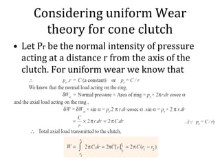 Considering uniform Wear
theory for cone clutch
• Let Pr be the normal intensity of pressure
acting at a distance r from the axis of the
clutch. For uniform wear we know that
 