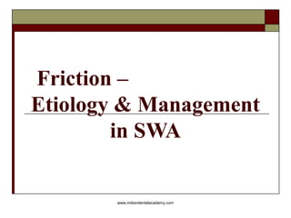 Friction –
Etiology & Management
in SWA
www.indiandentalacademy.com
 