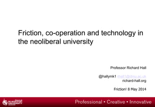 Friction, co-operation and technology in
the neoliberal university
Professor Richard Hall
@hallymk1 rhall1@dmu.ac.uk
richard-hall.org
Friction! 8 May 2014
 