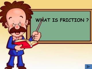 WHAT IS FRICTION ?

 