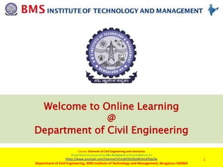 Course: Elements of Civil Engineering and mechanics
Study Material prepared by Mrs Archana K (archanak@bmsit.in)
https://www.youtube.com/channel/UCeJdH2Kc0IjqW2eluEPpp3w
Department of Civil Engineering, BMS Institute of Technology and Management, Bengaluru 560064
1
Welcome to Online Learning
@
Department of Civil Engineering
 