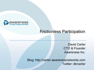 Frictionless Participation David Carter CTO & Founder Awareness Inc. Blog: http://carter.awarenessnetworks.com Twitter: dkrcarter 