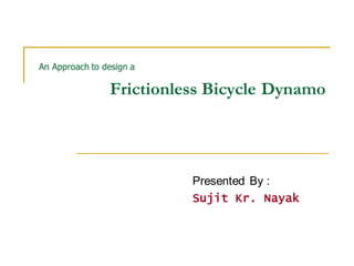An Approach to design a
Frictionless Bicycle Dynamo
Presented By :
Sujit Kr. Nayak
 
