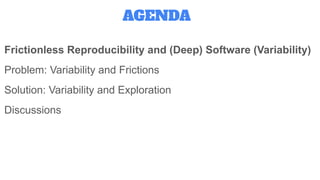 Frictionless Reproducibility and (Deep) Software (Variability)
Problem: Variability and Frictions
Solution: Variability and Exploration
Discussions
AGENDA
 