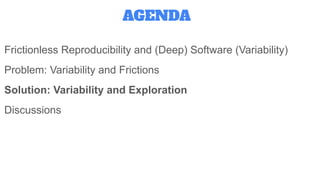 Frictionless Reproducibility and (Deep) Software (Variability)
Problem: Variability and Frictions
Solution: Variability and Exploration
Discussions
AGENDA
 