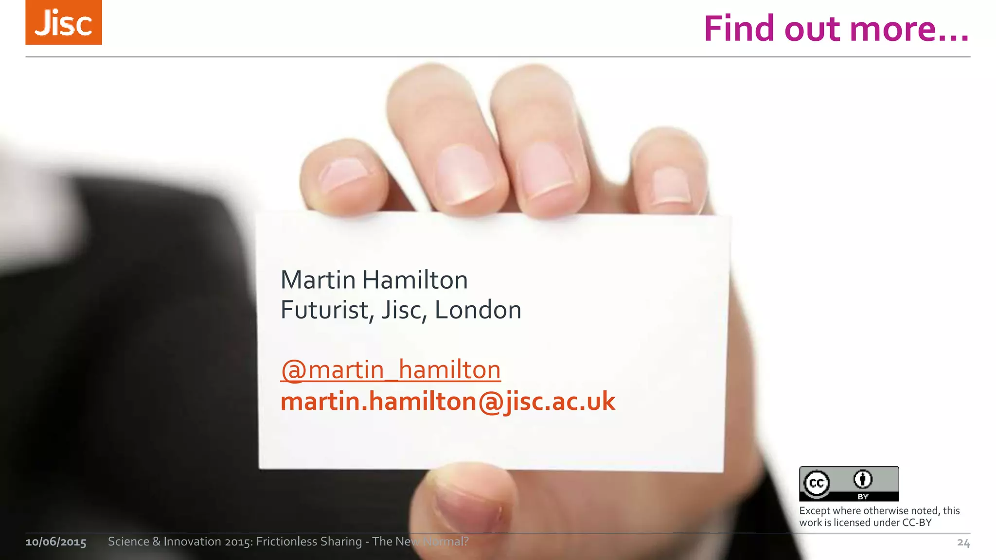 Find out more…
10/06/2015 Science & Innovation 2015: Frictionless Sharing - The New Normal? 24
Except where otherwise noted, this
work is licensed under CC-BY
Martin Hamilton
Futurist, Jisc, London
@martin_hamilton
martin.hamilton@jisc.ac.uk
 