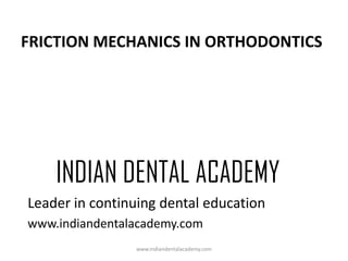 FRICTION MECHANICS IN ORTHODONTICS

INDIAN DENTAL ACADEMY
Leader in continuing dental education
www.indiandentalacademy.com
www.indiandentalacademy.com

 