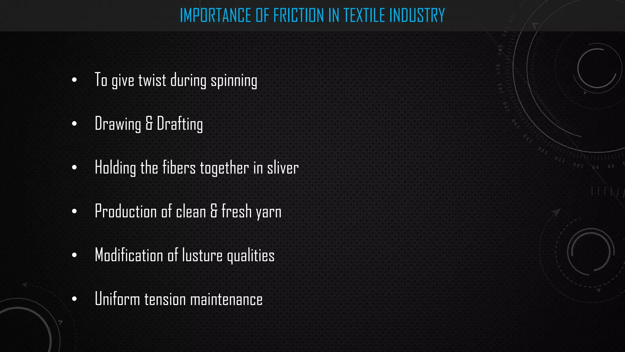 IMPORTANCE OF FRICTION IN TEXTILE INDUSTRY
• To give twist during spinning
• Drawing & Drafting
• Holding the fibers together in sliver
• Production of clean & fresh yarn
• Modification of lusture qualities
• Uniform tension maintenance
 