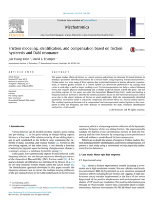 Friction modeling, identiﬁcation, and compensation based on friction
hysteresis and Dahl resonance
Jun Young Yoon ⇑
, David L. Trumper **
Massachusetts Institute of Technology, 77 Massachusetts Avenue, Cambridge, MA 02139, USA
a r t i c l e i n f o
Article history:
Received 27 June 2013
Revised 24 January 2014
Accepted 3 February 2014
Available online 4 March 2014
Keywords:
Friction
Pre-sliding regime
Dahl resonance
Generalized Maxwell-Slip model
Hysteresis
a b s t r a c t
This paper studies effects of friction on control systems and utilizes the observed frictional behavior to
develop a parameter identiﬁcation method for a friction model using frequency domain measurements.
Friction exists in a wide range of drive systems due to physical contacts in bearing elements, transmis-
sions, or motion guides. Friction in a control system can deteriorate performance by causing limit
cycles or stick–slip, as well as larger tracking errors. Friction compensation can help to reduce following
errors, but requires physical understanding and a reliable model of friction in both the gross- and the
pre-sliding regimes. In this paper, we adopt the Generalized Maxwell-Slip (GMS) model and develop a
frequency-domain method to identify the model parameters based on the frictional resonances, which
occur due to the elastic behavior of friction at small amplitudes. With the experimentally identiﬁed
parameters, the friction model is utilized to compensate the friction effects in a motion control system.
The resulting system performance of a compensated and uncompensated control system is then com-
pared in both the frequency and time domains to demonstrate the Dahl resonance identiﬁcation
method for a GMS model.
Ó 2014 Elsevier Ltd. All rights reserved.
1. Introduction
Friction behavior can be divided into two regimes: gross-sliding
and pre-sliding [1]. In the gross-sliding or simply sliding regime,
friction is a function of the relative velocity of two sliding objects
and is well established as the Stribeck curve containing the ele-
ments of static, Coulomb, and viscous friction [2]. Friction in the
pre-sliding regime, on the other hand, is not directly a function
of velocity but depends upon the history of displacement of objects
in contact, acting as a nonlinear hysteretic spring [3].
In this paper, we experimentally explore friction behavior in the
frequency domain, and use that perspective to identify parameters
of the Generalized Maxwell-Slip (GMS) friction model [4]. A fre-
quency domain identiﬁcation was introduced by Hensen et al. [5]
for an early dynamic friction model, called the LuGre model [6].
The identiﬁcation approach developed in this paper extends the
frequency-domain view to extract the multiple varying stiffnesses
of the pre-sliding friction in the GMS model based on the frictional
resonance, which is a frequency-domain reﬂection of the hysteretic
nonlinear behavior of the pre-sliding friction. We experimentally
validate the ﬁdelity of our identiﬁcation method in both the fre-
quency and the time domains by comparing system performance
with and without a model-based friction compensator.
Prior to an in-depth discussion of empirical friction models, fric-
tion model parameter identiﬁcation, and friction compensation, we
present a case study using a servomotor to help physically under-
stand friction behaviors.
2. Case study: Motor spin free response
2.1. Experimental setup
Fig. 1 shows a friction experimental testbed including a servo-
motor and a high-resolution encoder. We use a slotless and brush-
less servomotor, BMS 60, by Aerotech so as to minimize unwanted
nonlinear effects including brush friction and cogging. A high per-
formance rotary encoder implemented at the back of the motor
keeps track of the position displacement with an interpolated res-
olution of 106
counts per revolution. The position information goes
through an FPGA encoder counter into a controller which is imple-
mented on a National Instruments (NI) PXI 8110 real-time control-
http://dx.doi.org/10.1016/j.mechatronics.2014.02.006
0957-4158/Ó 2014 Elsevier Ltd. All rights reserved.
⇑ Corresponding author.
⇑⇑ Principal corresponding author.
E-mail addresses: jy_yoon@mit.edu (J.Y. Yoon), trumper@mit.edu (D.L. Trumper).
Mechatronics 24 (2014) 734–741
Contents lists available at ScienceDirect
Mechatronics
journal homepage: www.elsevier.com/locate/mechatronics
 