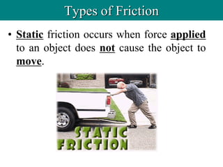 • Static friction occurs when force applied
to an object does not cause the object to
move.
Types of Friction
 
