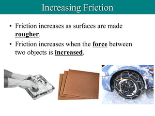 • Friction increases as surfaces are made
rougher.
• Friction increases when the force between
two objects is increased.
Increasing Friction
 
