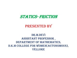 STATICS- FRICTION
PReSeNTed by
dR.M.devI
ASSISTANT PROFeSSOR ,
dePARTMeNT OF MATheMATICS,
d.K.M COllege FOR WOMeN(AuTONOMOuS),
vellORe
 