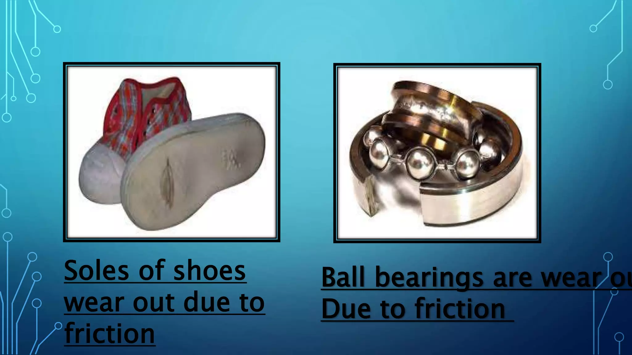 Soles of shoes
wear out due to
friction
Ball bearings are wear ou
Due to friction
 