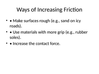 Ways of Increasing Friction
• • Make surfaces rough (e.g., sand on icy
roads).
• • Use materials with more grip (e.g., rubber
soles).
• • Increase the contact force.
 
