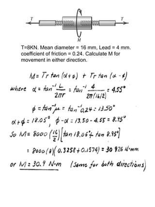 T=8KN. Mean diameter = 16 mm, Lead = 4 mm.
coefficient of friction = 0.24. Calculate M for
movement in either direction.
 