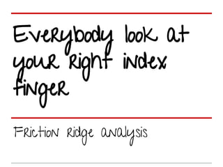 Everybody look at
your right index
finger
Friction ridge analysis
 