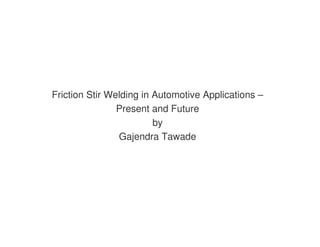 Friction Stir Welding in Automotive Applications –
                Present and Future
                         by
                Gajendra Tawade
 