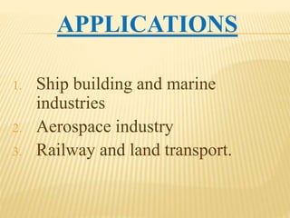 APPLICATIONS
1. Ship building and marine
industries
2. Aerospace industry
3. Railway and land transport.
 