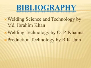 BIBLIOGRAPHY
Welding Science and Technology by
Md. Ibrahim Khan
Welding Technology by O. P. Khanna
Production Technology by R.K. Jain
 
