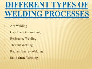 DIFFERENT TYPES OF
WELDING PROCESSES
1. Arc Welding
2. Oxy Fuel Gas Welding
3. Resistance Welding
4. Thermit Welding
5. Radiant Energy Welding
6. Solid State Welding
 