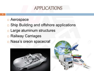 APPLICATIONS
9
 Aerospace
 Ship Building and offshore applications
 Large aluminum structures
 Railway Carriages
 Nasa’s oreon spacecraft
 