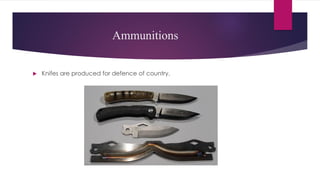 Ammunitions
 Knifes are produced for defence of country.
 