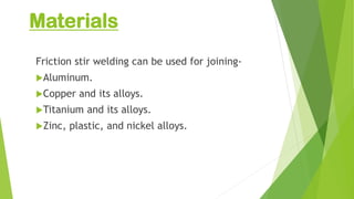 Materials
Friction stir welding can be used for joining-
Aluminum.
Copper and its alloys.
Titanium and its alloys.
Zinc, plastic, and nickel alloys.
 
