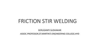 FRICTION STIR WELDING
GERUGANTI SUDHAKAR
ASSOC.PROFESSOR,ST.MARTIN’S ENGINEERING COLLEGE,HYD
 