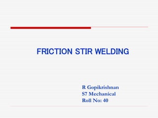FRICTION STIR WELDING
R Gopikrishnan
S7 Mechanical
Roll No: 40
 