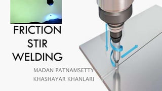 FRICTION STIR WELDING
MADAN PATNAMSETTY
KHASHAYAR KHANLARI
 