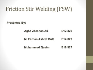 Friction Stir Welding (FSW)
Presented By:
Agha Zeeshan Ali E12-328
M. Farhan Ashraf Butt E12-329
Muhammad Qasim E12-327
 