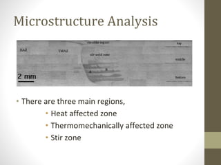 Microstructure Analysis
• There are three main regions,
• Heat affected zone
• Thermomechanically affected zone
• Stir zone
 