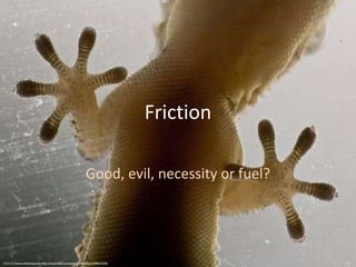 Friction Good, evil, necessity or fuel? Photo © Stavros Markopoulos http://www.flickr.com/photos/markop/1998212134/  