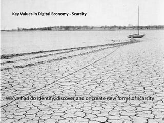 Key Values in Digital Economy - Scarcity<br />We’ve had do identify, discover and or create new forms of scarcity<br />