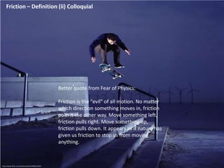 Friction – Definition (ii) Colloquial<br />Better quote from Fear of Physics:<br />Friction is the "evil" of all motion. N...