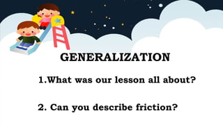 1.What was our lesson all about?
2. Can you describe friction?
GENERALIZATION
 