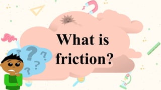 What is
friction?
 