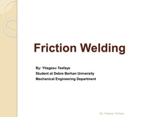 Friction Welding
By: Yitagesu Tesfaye
Student at Debre Berhan University
Mechanical Engineering Department
By: Yitagesu Tesfaye
 
