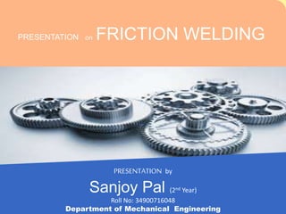 PRESENTATION on FRICTION WELDING
PRESENTATION by
Sanjoy Pal (2nd Year)
Roll No: 34900716048
Department of Mechanical Engineering
 