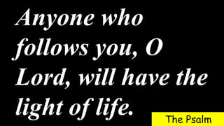 Anyone who
follows you, O
Lord, will have the
light of life. The Psalm
 