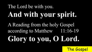 The Lord be with you.
And with your spirit.
A Reading from the holy Gospel
according to Matthew 11:16-19
Glory to you, O Lord.
The Gospel
 