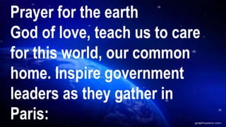 Prayer for the earth
God of love, teach us to care
for this world, our common
home. Inspire government
leaders as they gather in
Paris:
 