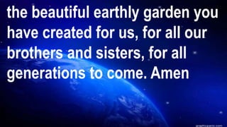 the beautiful earthly garden you
have created for us, for all our
brothers and sisters, for all
generations to come. Amen
 