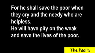 For he shall save the poor when
they cry and the needy who are
helpless.
He will have pity on the weak
and save the lives of the poor.
The Psalm
 