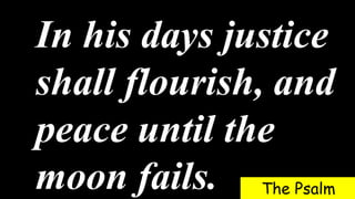In his days justice
shall flourish, and
peace until the
moon fails. The Psalm
 